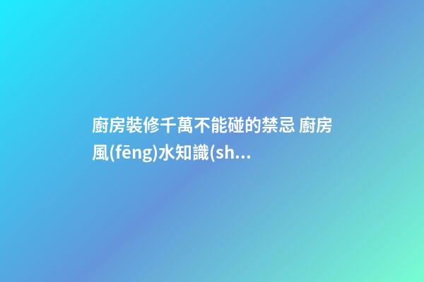 廚房裝修千萬不能碰的禁忌 廚房風(fēng)水知識(shí)大全